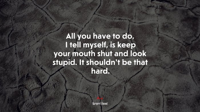 All you have to do, I tell myself, is keep your mouth shut and look stupid. It shouldn’t be that hard. | Margaret Atwood quote