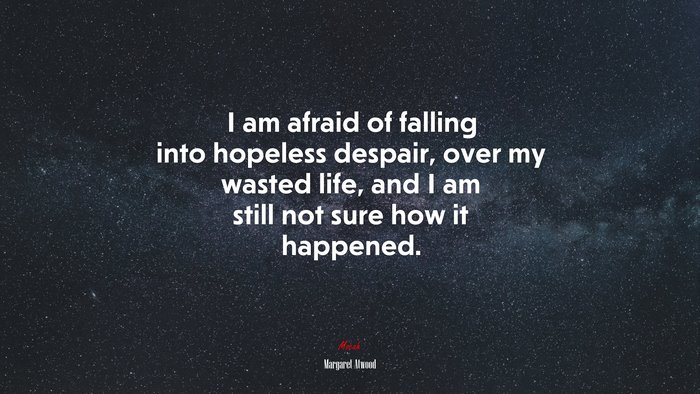 I am afraid of falling into hopeless despair, over my wasted life, and I am still not sure how it happened. | Margaret Atwood quote