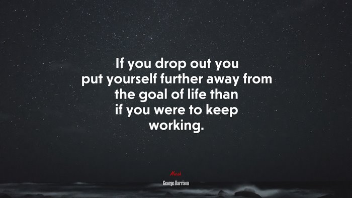 If you drop out you put yourself further away from the goal of life than if you were to keep working. | George Harrison quote