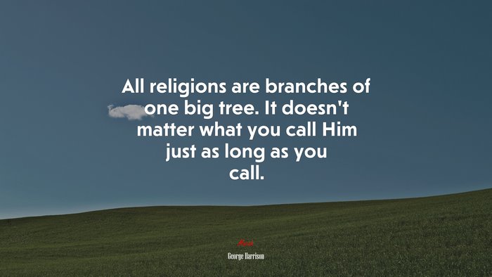 All religions are branches of one big tree. It doesn’t matter what you call Him just as long as you call. | George Harrison quote