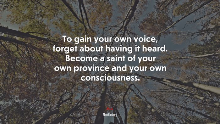 To gain your own voice, forget about having it heard. Become a saint of your own province and your own consciousness. | Allen Ginsberg quote
