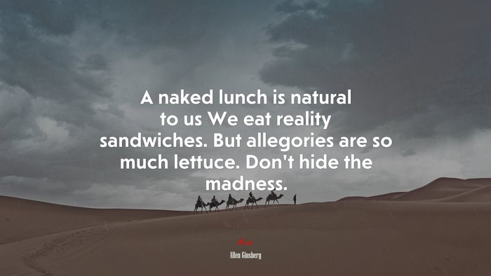 A naked lunch is natural to us We eat reality sandwiches. But allegories are so much lettuce. Don’t hide the madness. | Allen Ginsberg quote
