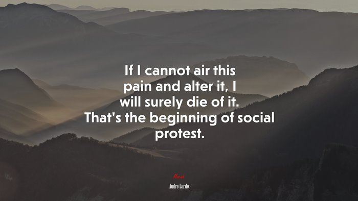 If I cannot air this pain and alter it, I will surely die of it. That’s the beginning of social protest. | Audre Lorde quote