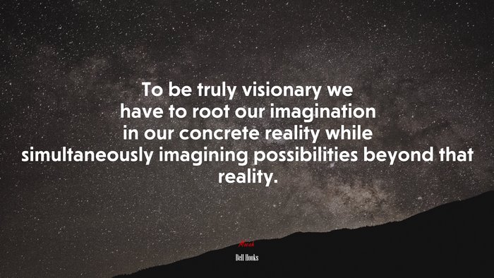 To be truly visionary we have to root our imagination in our concrete reality while simultaneously imagining possibilities beyond that reality. | Bell Hooks quote
