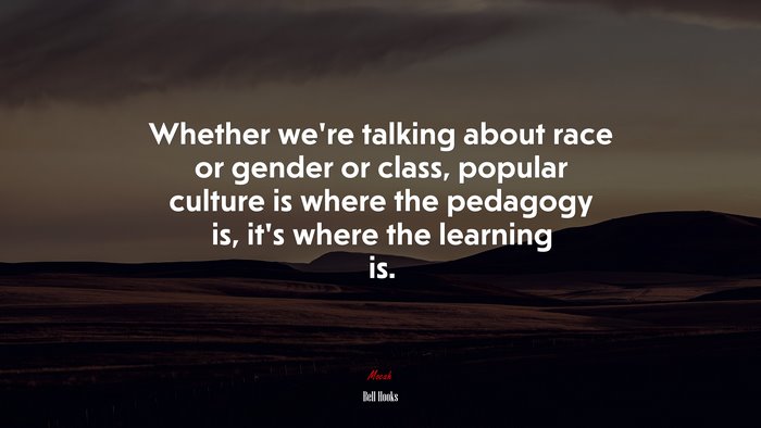 Whether we’re talking about race or gender or class, popular culture is where the pedagogy is, it’s where the learning is. | Bell Hooks quote