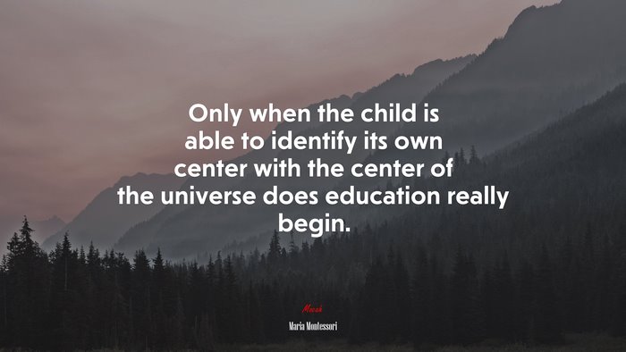 Only when the child is able to identify its own center with the center of the universe does education really begin. | Maria Montessori quote