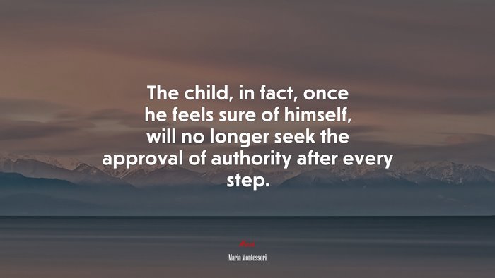 The child, in fact, once he feels sure of himself, will no longer seek the approval of authority after every step. | Maria Montessori quote