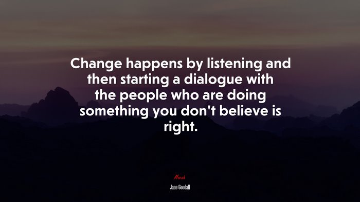 Change happens by listening and then starting a dialogue with the people who are doing something you don’t believe is right. | Jane Goodall quote