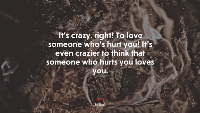 It’s crazy, right? To love someone who’s hurt you? It’s even crazier to think that someone who hurts you loves you. | Jodi Picoult quote