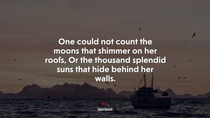 One could not count the moons that shimmer on her roofs, Or the thousand splendid suns that hide behind her walls. | Khaled Hosseini quote