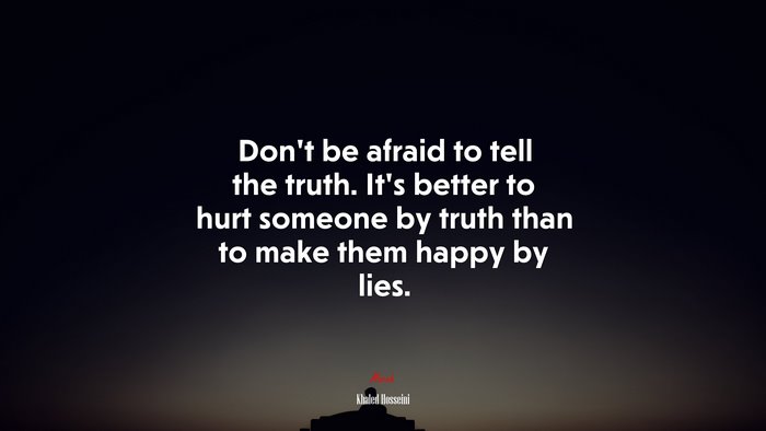 Don’t be afraid to tell the truth. It’s better to hurt someone by truth than to make them happy by lies. | Khaled Hosseini quote