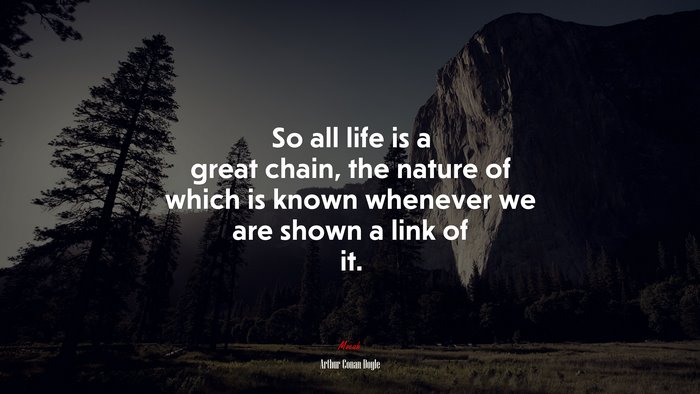 So all life is a great chain, the nature of which is known whenever we are shown a link of it. | Arthur Conan Doyle quote