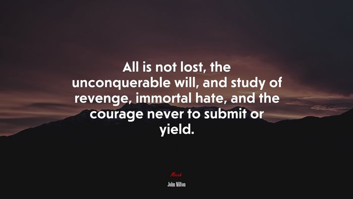 All is not lost, the unconquerable will, and study of revenge, immortal hate, and the courage never to submit or yield. | John Milton quote