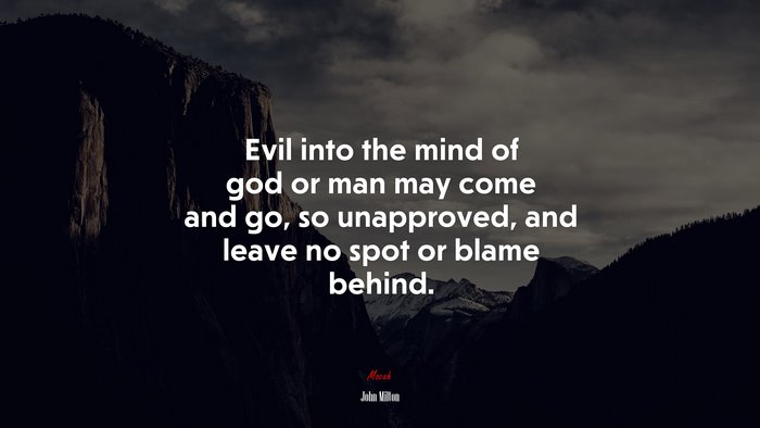 Evil into the mind of god or man may come and go, so unapproved, and leave no spot or blame behind. | John Milton quote