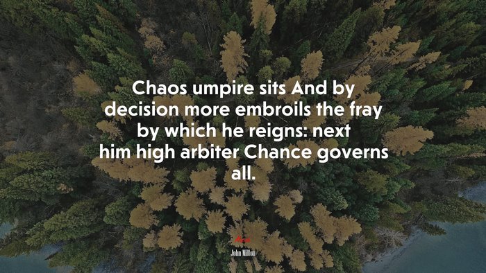 Chaos umpire sits And by decision more embroils the fray by which he reigns: next him high arbiter Chance governs all. | John Milton quote
