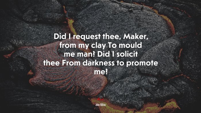 Did I request thee, Maker, from my clay To mould me man? Did I solicit thee From darkness to promote me? | John Milton quote