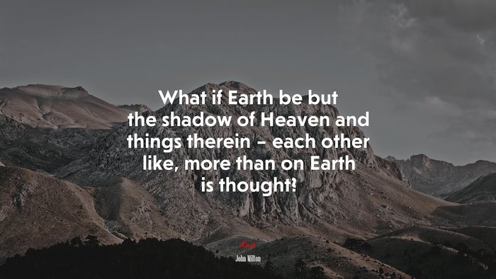 What if Earth be but the shadow of Heaven and things therein – each other like, more than on Earth is thought? | John Milton quote
