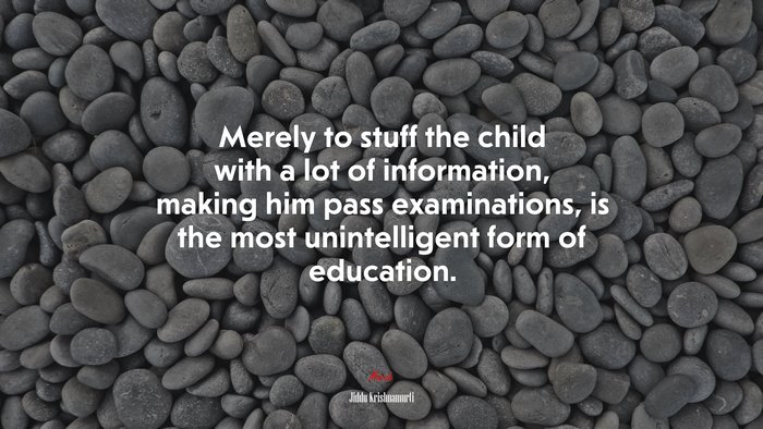 Merely to stuff the child with a lot of information, making him pass examinations, is the most unintelligent form of education. | Jiddu Krishnamurti quote