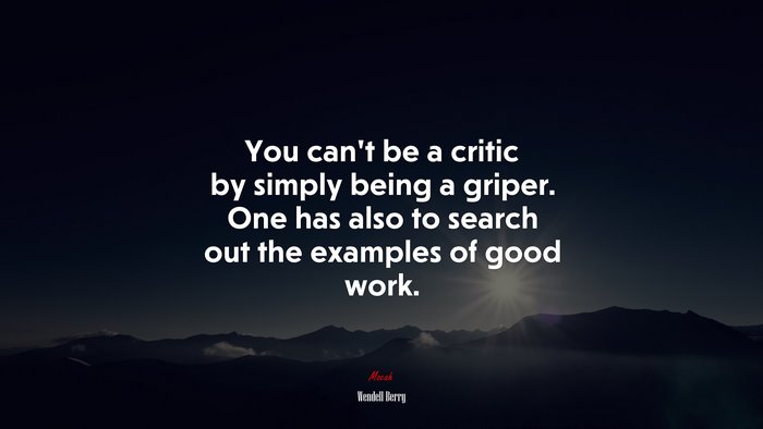 You can’t be a critic by simply being a griper. One has also to search out the examples of good work. | Wendell Berry quote