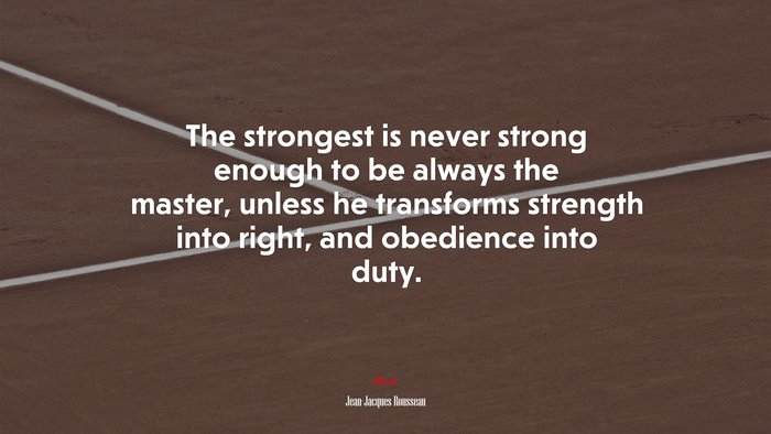 The strongest is never strong enough to be always the master, unless he transforms strength into right, and obedience into duty. | Jean-Jacques Rousseau quote