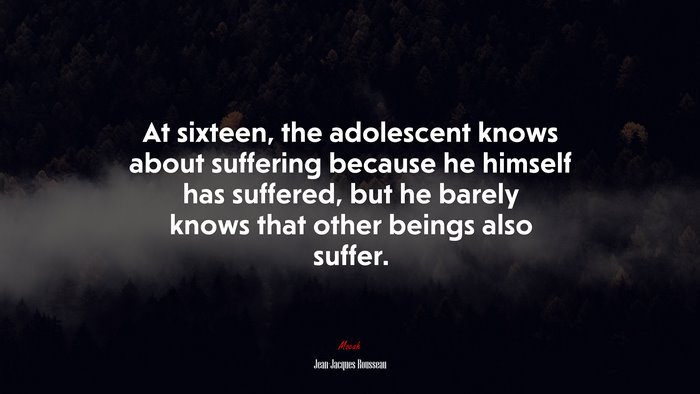 At sixteen, the adolescent knows about suffering because he himself has suffered, but he barely knows that other beings also suffer. | Jean-Jacques Rousseau quote
