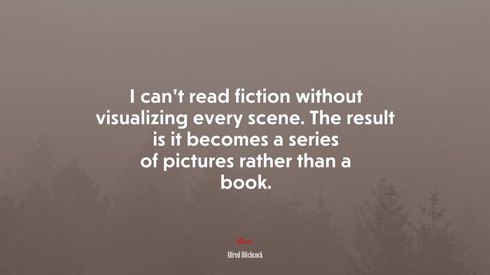 I can’t read fiction without visualizing every scene. The result is it becomes a series of pictures rather than a book. | Alfred Hitchcock quote