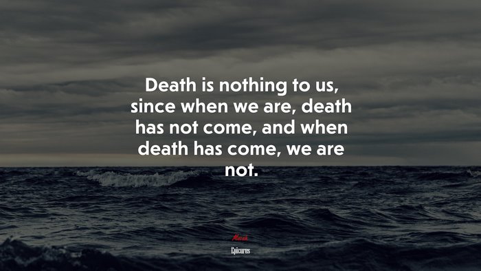 Death is nothing to us, since when we are, death has not come, and when death has come, we are not. | Epicurus quote