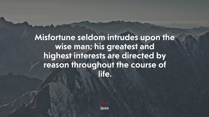 Misfortune seldom intrudes upon the wise man; his greatest and highest interests are directed by reason throughout the course of life. | Epicurus quote