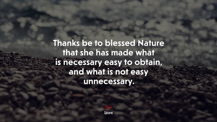 Thanks be to blessed Nature that she has made what is necessary easy to obtain, and what is not easy unnecessary. | Epicurus quote