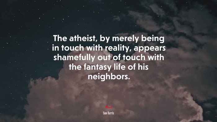 The atheist, by merely being in touch with reality, appears shamefully out of touch with the fantasy life of his neighbors. | Sam Harris quote
