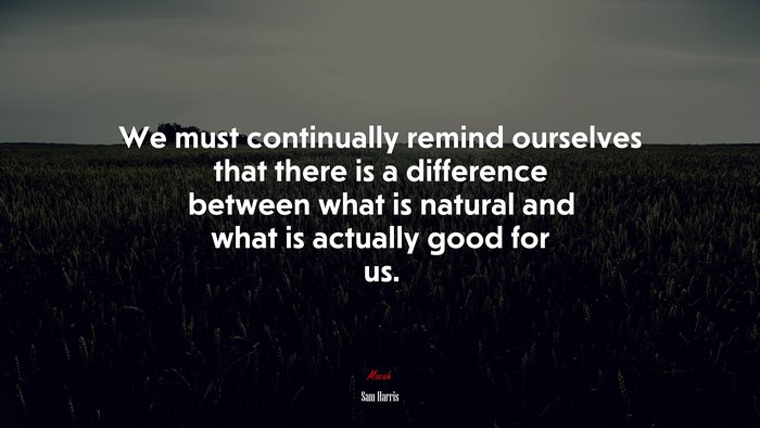We must continually remind ourselves that there is a difference between what is natural and what is actually good for us. | Sam Harris quote