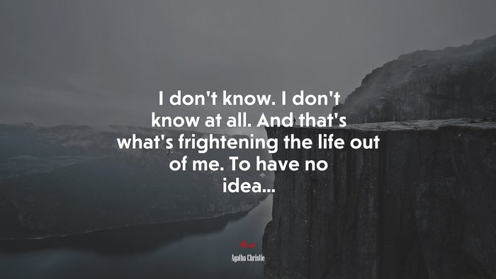 I don’t know. I don’t know at all. And that’s what’s frightening the life out of me. To have no idea... | Agatha Christie quote