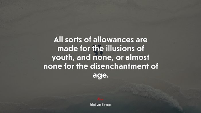 All sorts of allowances are made for the illusions of youth, and none, or almost none for the disenchantment of age. | Robert Louis Stevenson quote
