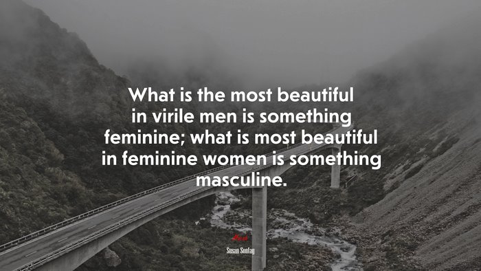 What is the most beautiful in virile men is something feminine; what is most beautiful in feminine women is something masculine. | Susan Sontag quote