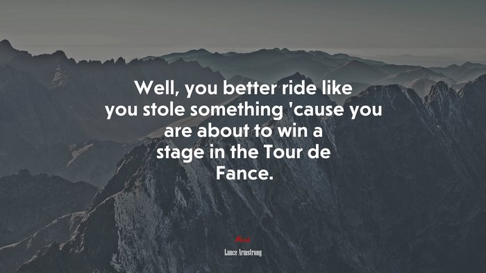 Well, you better ride like you stole something ’cause you are about to win a stage in the Tour de Fance. | Lance Armstrong quote