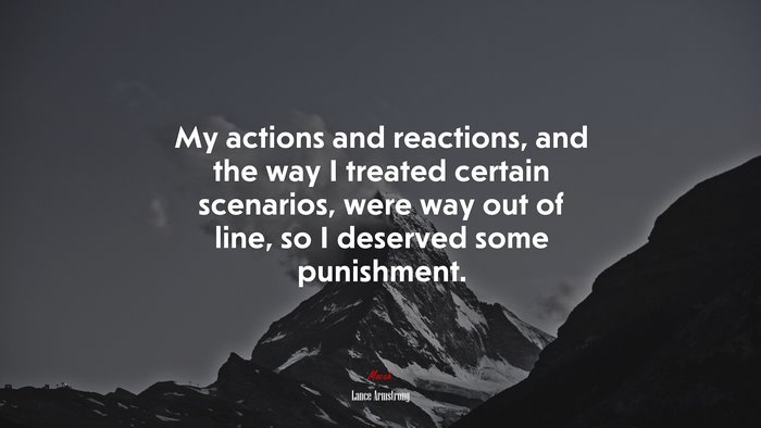 My actions and reactions, and the way I treated certain scenarios, were way out of line, so I deserved some punishment. | Lance Armstrong quote