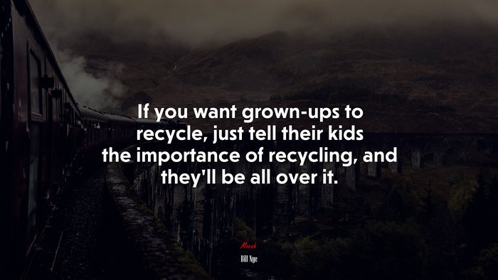 If you want grown-ups to recycle, just tell their kids the importance of recycling, and they’ll be all over it. | Bill Nye quote