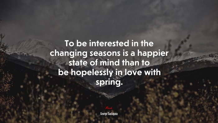 To be interested in the changing seasons is a happier state of mind than to be hopelessly in love with spring. | George Santayana quote