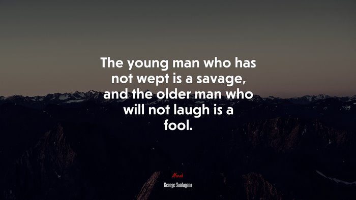 The young man who has not wept is a savage, and the older man who will not laugh is a fool. | George Santayana quote