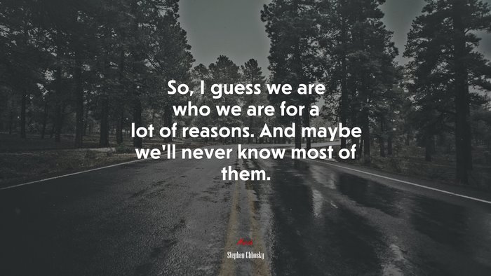 So, I guess we are who we are for a lot of reasons. And maybe we’ll never know most of them. | Stephen Chbosky quote