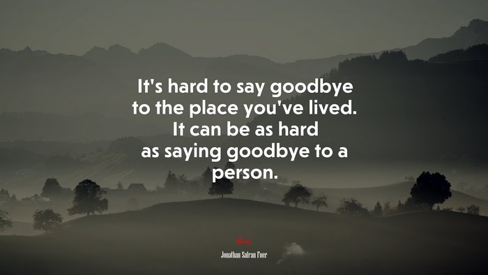 It’s hard to say goodbye to the place you’ve lived. It can be as hard as saying goodbye to a person. | Jonathan Safran Foer quote