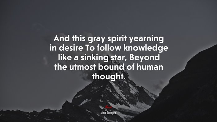 And this gray spirit yearning in desire To follow knowledge like a sinking star, Beyond the utmost bound of human thought. | Alfred Tennyson quote