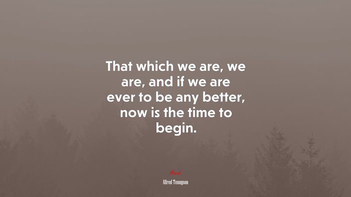 That which we are, we are, and if we are ever to be any better, now is the time to begin. | Alfred Tennyson quote