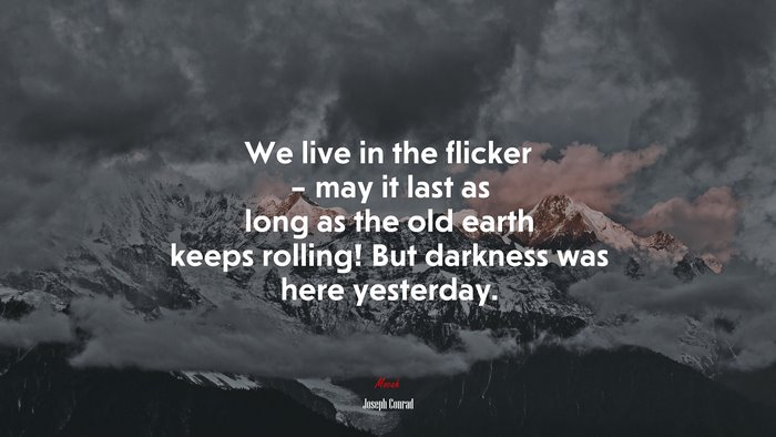 We live in the flicker – may it last as long as the old earth keeps rolling! But darkness was here yesterday. | Joseph Conrad quote