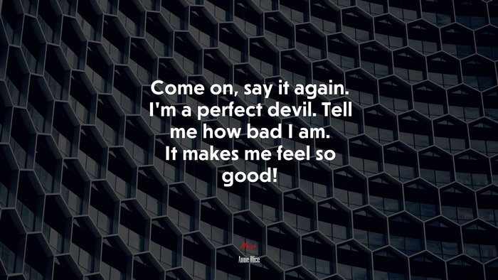 Come on, say it again. I’m a perfect devil. Tell me how bad I am. It makes me feel so good! | Anne Rice quote