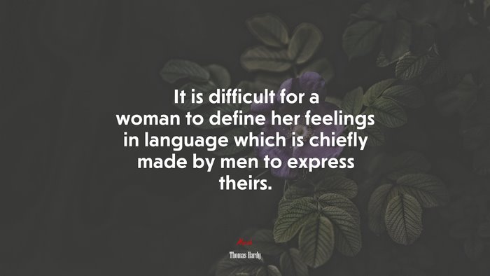 It is difficult for a woman to define her feelings in language which is chiefly made by men to express theirs. | Thomas Hardy quote