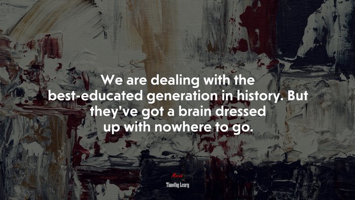 We are dealing with the best-educated generation in history. But they’ve got a brain dressed up with nowhere to go. | Timothy Leary quote