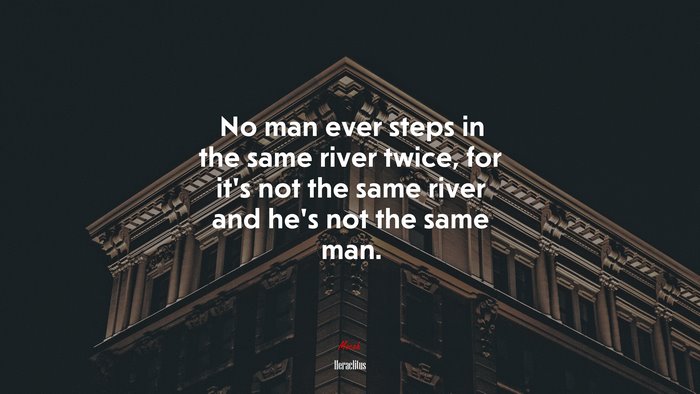 No man ever steps in the same river twice, for it’s not the same river and he’s not the same man. | Heraclitus quote