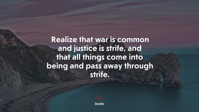 Realize that war is common and justice is strife, and that all things come into being and pass away through strife. | Heraclitus quote