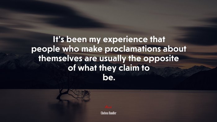 It’s been my experience that people who make proclamations about themselves are usually the opposite of what they claim to be. | Chelsea Handler quote